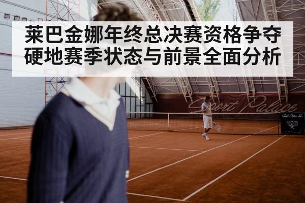 莱巴金娜年终总决赛资格争夺硬地赛季状态与前景全面分析 | kaiyun