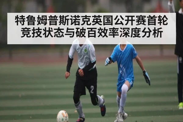 特鲁姆普斯诺克英国公开赛首轮竞技状态与破百效率深度分析 | kaiyun