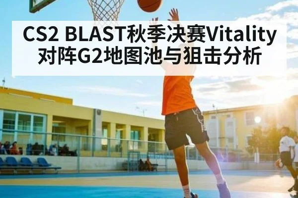 CS2 BLAST秋季决赛Vitality对阵G2地图池与狙击分析 | kaiyun