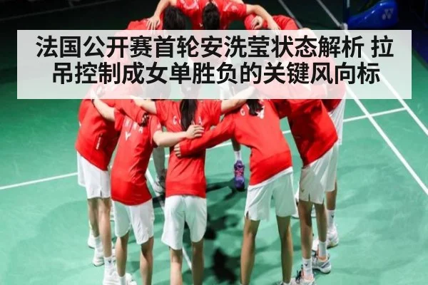 法国公开赛首轮安洗莹状态解析 拉吊控制成女单胜负的关键风向标 | kaiyun