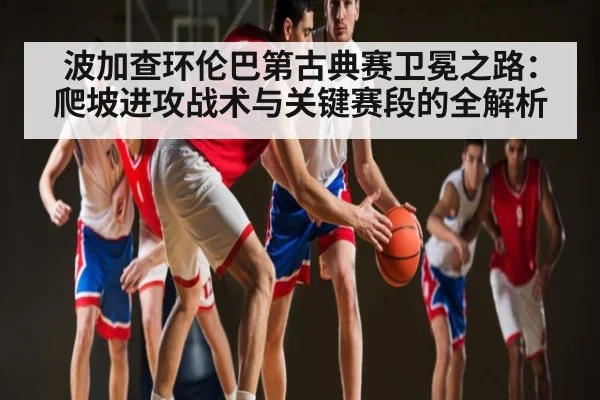 波加查环伦巴第古典赛卫冕之路：爬坡进攻战术与关键赛段的全解析 | kaiyun