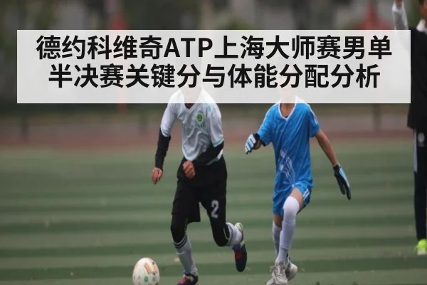 德约科维奇ATP上海大师赛男单半决赛关键分与体能分配分析 | kaiyun