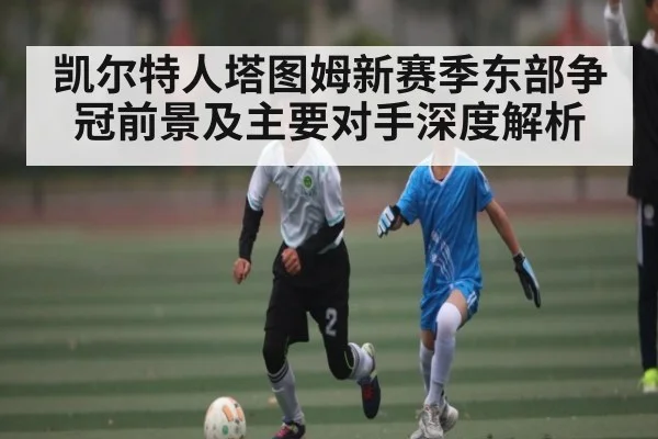 凯尔特人塔图姆新赛季东部争冠前景及主要对手深度解析 | kaiyun