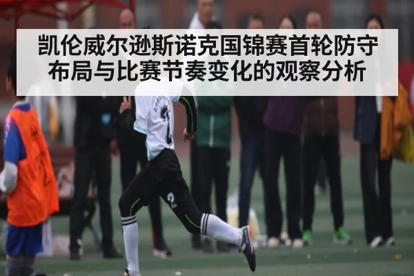 凯伦威尔逊斯诺克国锦赛首轮防守布局与比赛节奏变化的观察分析